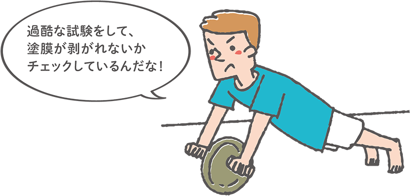 過酷な試験をして、塗膜が剥がれないかチェックしてるんだな!